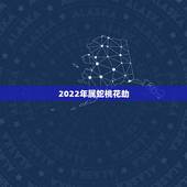 2022年属蛇桃花劫，2022年属相是什么