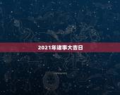 2021年诸事大吉日，2021年各日柱流年运势