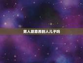 男人愿意养别人儿子吗，二婚男，能不能接受帮别人养孩子？男人的真实想法是