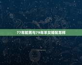 77年蛇男与79年羊女婚配怎样，77年的男蛇与79年的女羊婚姻在201