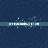 属大龙和兔最佳婚配前十名属相，属相婚配：男属龙和女属兔相配吗？
