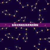 生肖女鸡和生肖虎男的婚配，属相鸡女和属相虎男合不合我对象是属鸡我是属虎