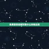 免费算命结婚对象什么时候出现，算命婚姻什么时候结婚免费算命