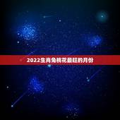 2022生肖兔桃花最旺的月份，属兔男几月出生桃花最旺