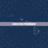 老虎女与兔子男属相配吗，我属兔子，我男朋友属老虎，我们在一起合适吗？