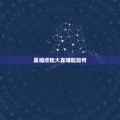 属相虎和大龙婚配如何，属虎能和属龙可结为夫妻吗？
