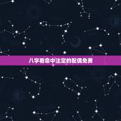 八字看命中注定的配偶免费，八字看配偶属相
