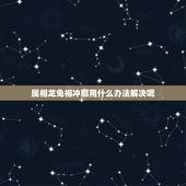 属相龙兔相冲那用什么办法解决呢，属鼠的与什么属相的人相冲