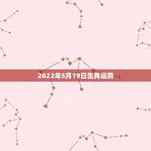 2022年5月19日生肖运势，2022壬寅年哪些生肖犯太岁哪些生肖运势