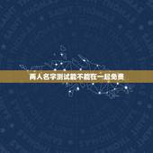 两人名字测试能不能在一起免费，测姓名两人能否在一起？