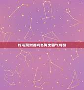 好运聚财游戏名男生霸气冷酷，可以带来好运的游戏名字有哪些？