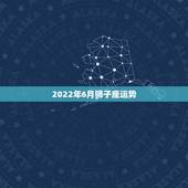 2022年6月狮子座运势，狮子座09年6月运势？