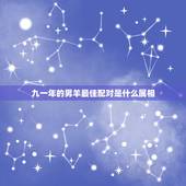 九一年的男羊最佳配对是什么属相，91年男属羊的和什么属相最配？
