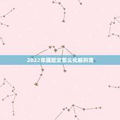 2022年属蛇女怎么化解刑克，属蛇和属虎的怎么化解