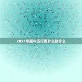 2021年属牛五行属什么缺什么，2021年牛年五行属什么