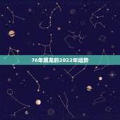 76年属龙的2022年运势，76年属龙男2021年的运势和婚姻