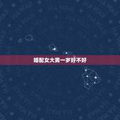 婚配女大男一岁好不好，婚配忌讳女大一