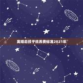 离婚后孩子抚养费标准2021年，离婚孩子抚养费标准2021