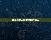 谁是属虎人命中注定的情人，属虎男爱老婆还是情人