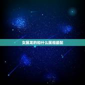 女属龙的和什么属相最配，属龙的女孩婚配什么属相的好