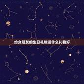 给女朋友的生日礼物送什么礼物好，女朋友生日送什么礼物好呢？