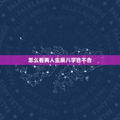 怎么看两人生辰八字合不合，生辰八字测算免费周易