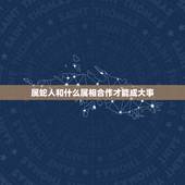 属蛇人和什么属相合作才能成大事，属蛇的和什么属相好？