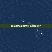 母亲羊父亲猴生什么属相孩子，爸爸是属虎妈妈属羊可以生属猴的孩子吗
