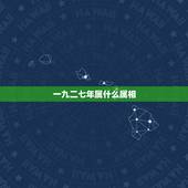 一九二七年属什么属相，一九七四年十二月二十七日出生的应该属什么呢！还打