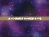 生一个跟自己属相一样的孩子好吗，父母和小孩都是同一个生肖好不好？