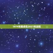1974年属虎在2021年运程，74年属虎男2021年运势及运程每月运