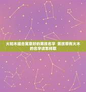 火和木组合寓意好的男孩名字  男孩带有火木的名字该怎样取？