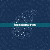 属狗男最佳婚配女属相，属狗的最佳配偶生肖是？