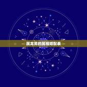 属龙男的属相婚配表，属龙男最配的属相，男属龙的属相婚配表，属龙男和什么