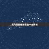 属龙男最佳婚配前十名属相，男龙配个什么属相相配最好