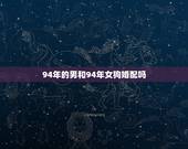 94年的男和94年女狗婚配吗，93年属鸡男与94年属狗女婚配吗