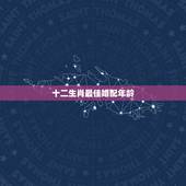 十二生肖最佳婚配年龄 12生肖最佳婚姻配对