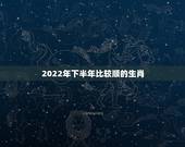 2022年下半年比较顺的生肖，2022年事业运更好的生肖