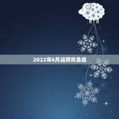 2022年6月运势双鱼座，2021年双鱼座每个月份运势