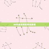86年属虎婚配最佳属相，属虎1986年的和哪个生肖比较配