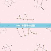 1991年属羊的运势，1991年属羊2021年运势及运程