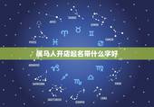 属马人开店起名带什么字好，属马的人开店要怎样取名才好