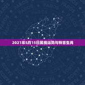 2021年5月15日属相运势与特吉生肖，十二生肖运程2021年运势每月