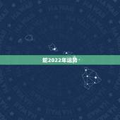 蛇2022年运势，2021年属蛇人全年运势、运程及每月运程如何？