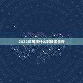 2022年属虎什么时候出生好，2022年的虎宝宝几月出生更好