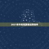 2021年牛和龙属相运势挂件，谁知道2021年属相牛运势啊？