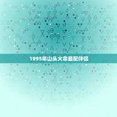 1995年山头火命最配伴侣，95年属猪山头火命和什么配