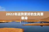 2022年运势更好的生肖要翻身，2022 年运势更好的生肖