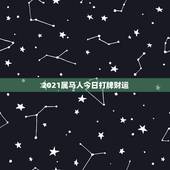 2021属马人今日打牌财运，黄历吉日打牌方位，打麻将坐什么方位为吉利