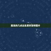 属龙的几点出生更好吉祥图片，生肖龙出生时辰看财运